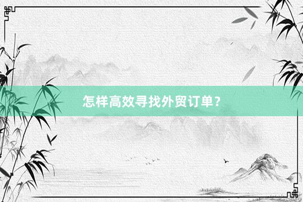怎样高效寻找外贸订单？