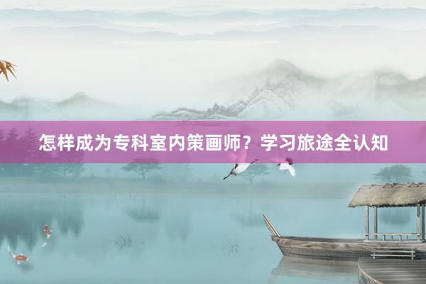 怎样成为专科室内策画师？学习旅途全认知